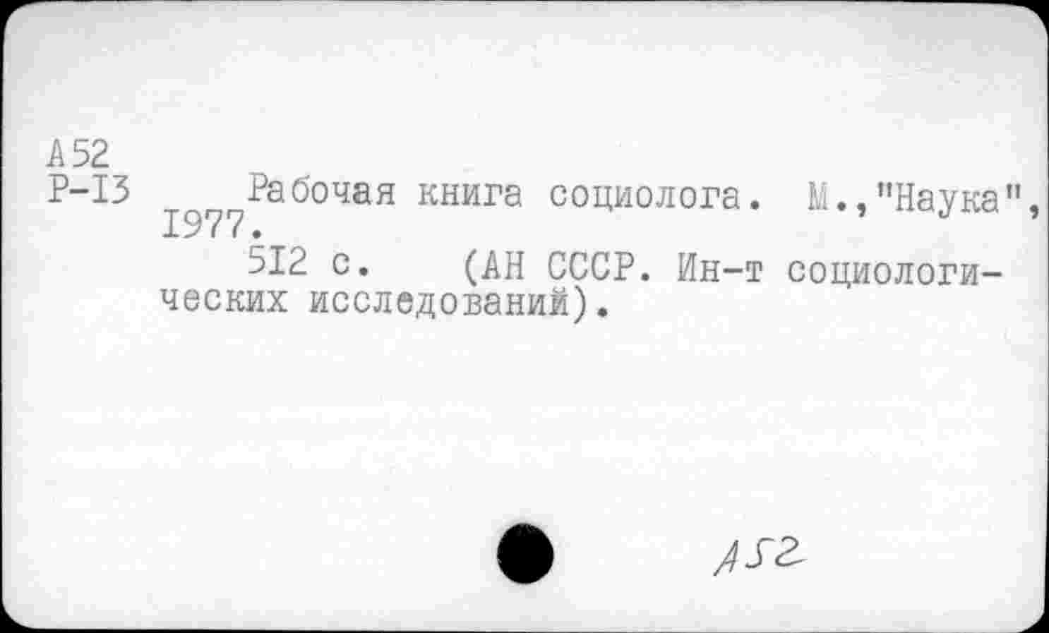 ﻿А 52
Р-13 Рабочая книга социолога. М.,"Наука" 1977.
512 с. (АН СССР. Ин-т социологических исследований).
